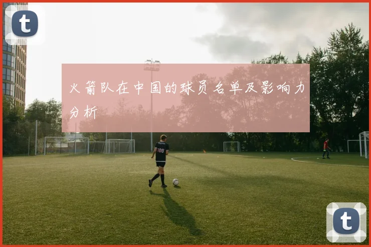 火箭队在中国的球员名单及影响力分析