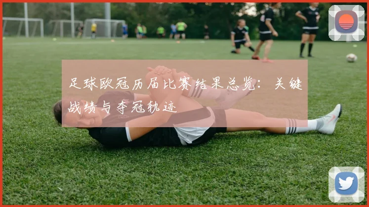 足球欧冠历届比赛结果总览：关键战绩与夺冠轨迹