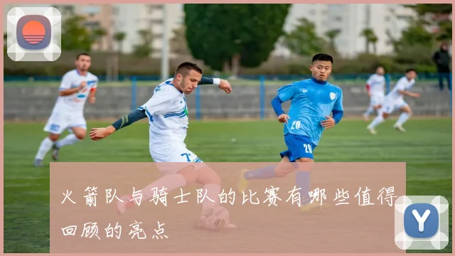 火箭队与骑士队的比赛有哪些值得回顾的亮点