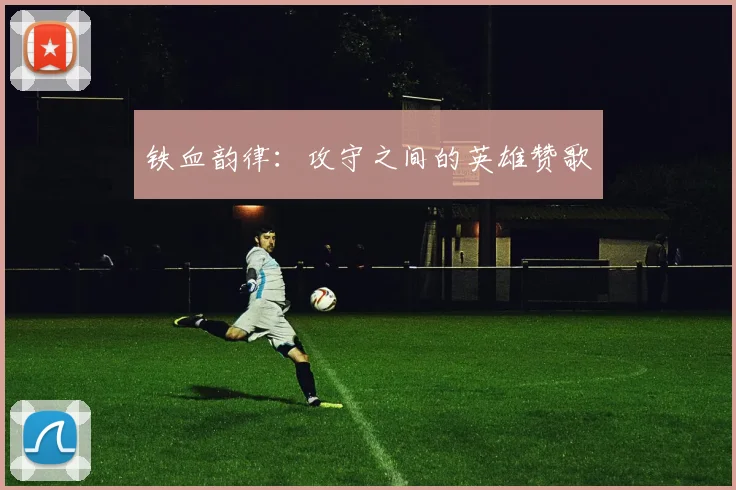 铁血韵律：攻守之间的英雄赞歌