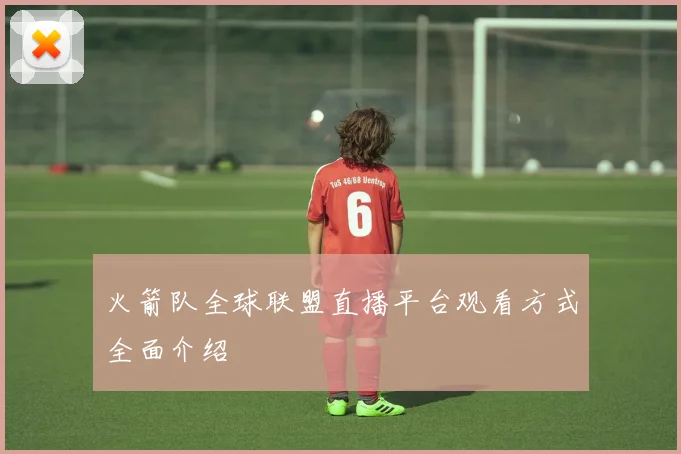 火箭队全球联盟直播平台观看方式全面介绍