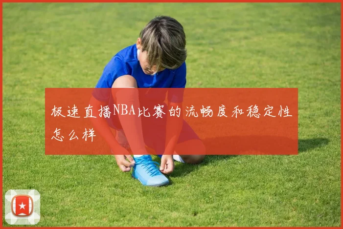 极速直播NBA比赛的流畅度和稳定性怎么样