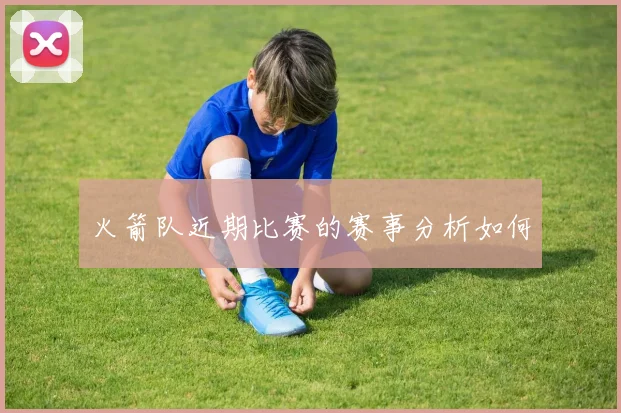 火箭队近期比赛的赛事分析如何