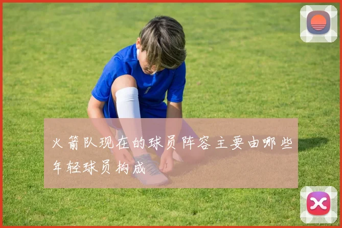 火箭队现在的球员阵容主要由哪些年轻球员构成