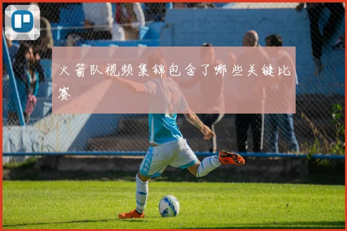 火箭队视频集锦包含了哪些关键比赛