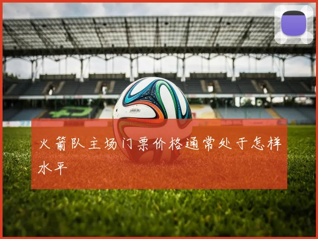 火箭队主场门票价格通常处于怎样水平