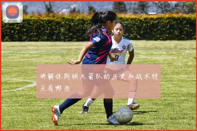 讲解休斯顿火箭队的历史和战术特点有哪些