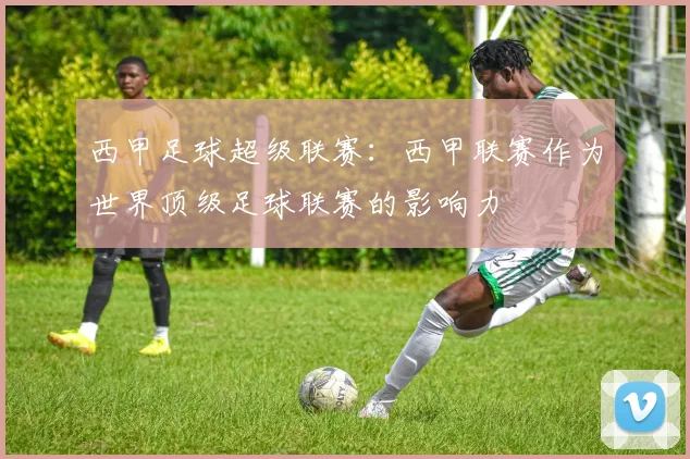 西甲足球超级联赛：西甲联赛作为世界顶级足球联赛的影响力